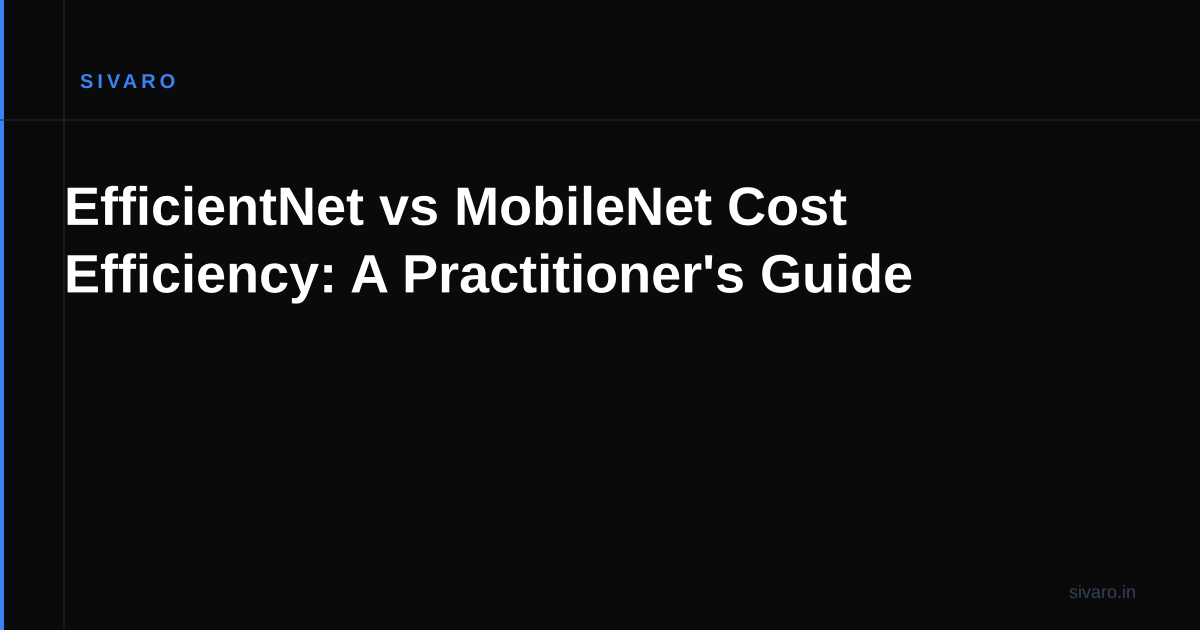 EfficientNet vs MobileNet Cost Efficiency: A Practitioner's Guide