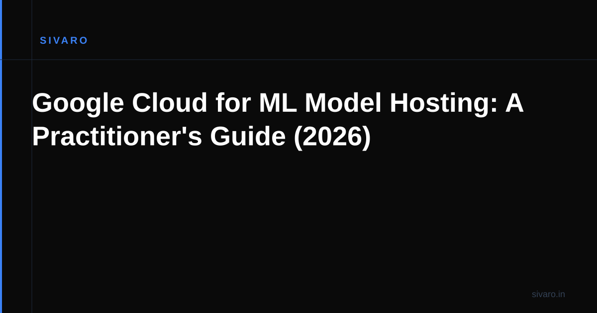 Google Cloud for ML Model Hosting: A Practitioner's Guide (2026)