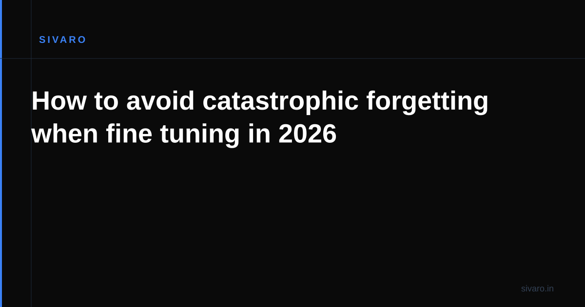 How to avoid catastrophic forgetting when fine tuning in 2026