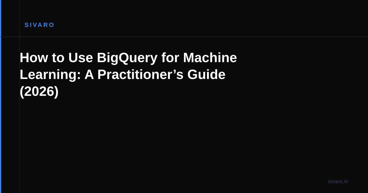 How to Use BigQuery for Machine Learning: A Practitioner’s Guide (2026)