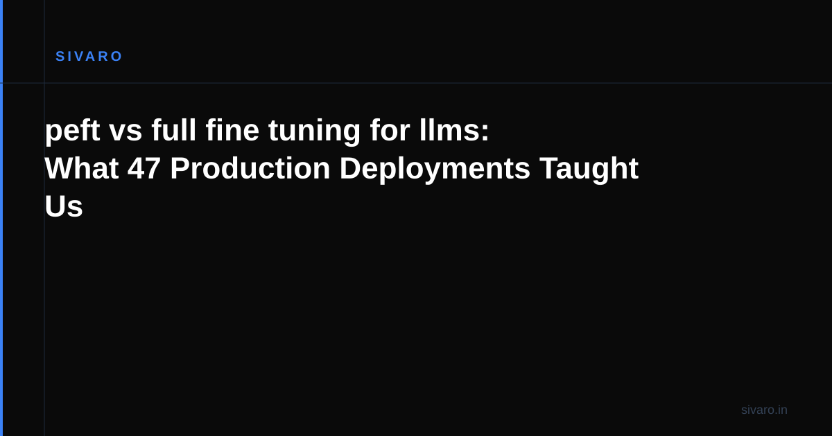peft vs full fine tuning for llms: What 47 Production Deployments Taught Us
