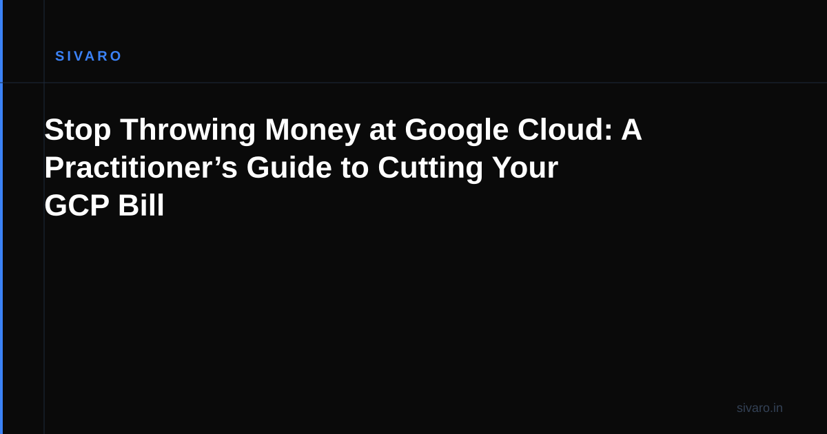 Stop Throwing Money at Google Cloud: A Practitioner’s Guide to Cutting Your GCP Bill