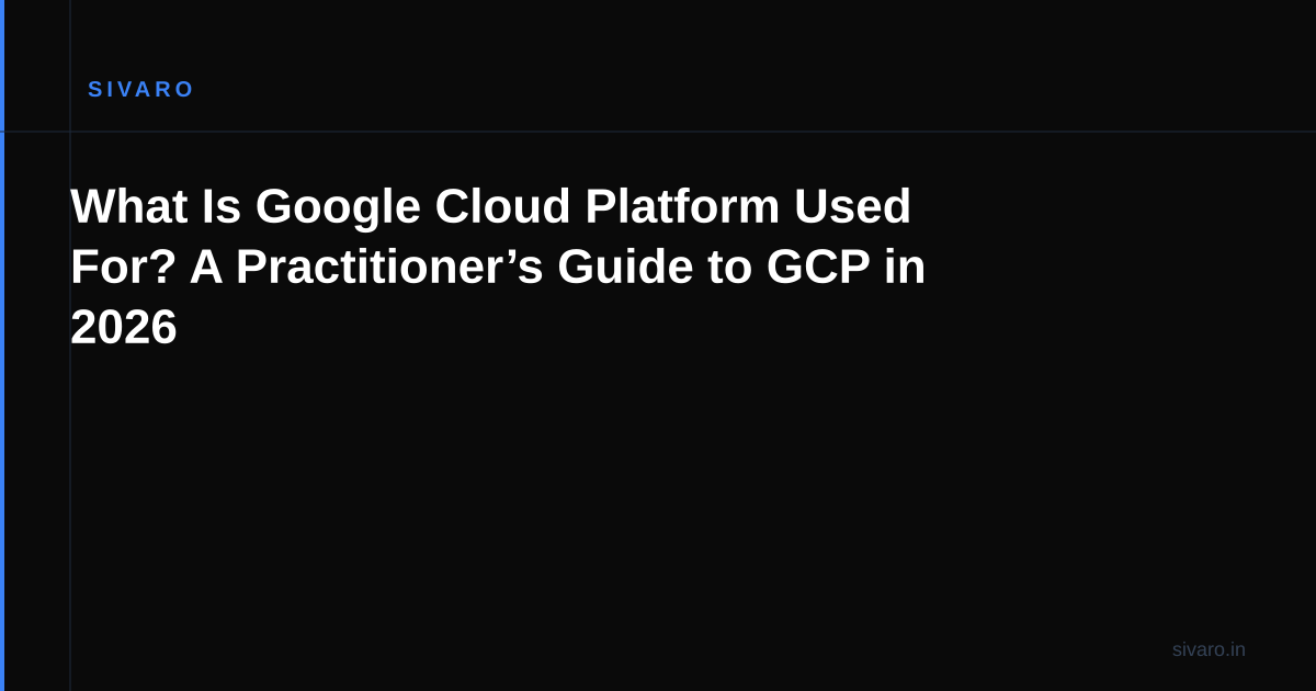What Is Google Cloud Platform Used For? A Practitioner’s Guide to GCP in 2026